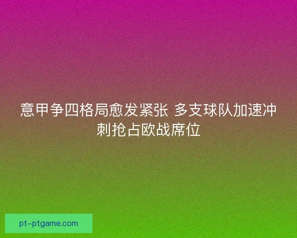 意甲争四格局愈发紧张 多支球队加速冲刺抢占欧战席位