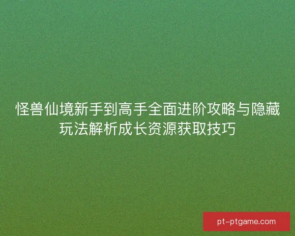 怪兽仙境新手到高手全面进阶攻略与隐藏玩法解析成长资源获取技巧
