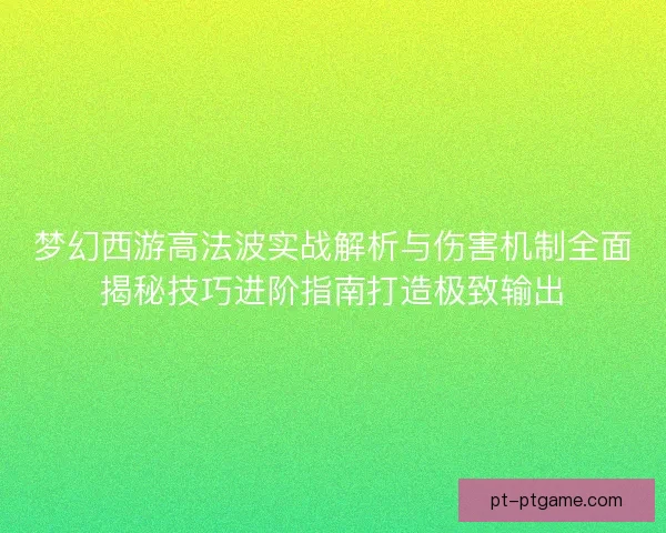 梦幻西游高法波实战解析与伤害机制全面揭秘技巧进阶指南打造极致输出